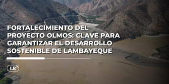 ¿Por qué es urgente fortalecer el Proyecto Olmos en Lambayeque?