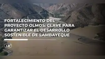 ¿Por qué es urgente fortalecer el Proyecto Olmos en Lambayeque?